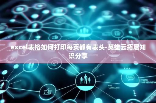 excel表格如何打印每页都有表头-英雄云拓展知识分享