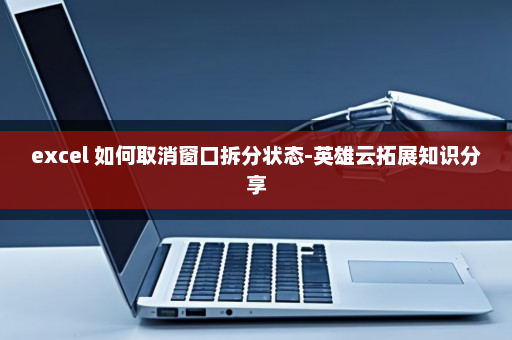 excel 如何取消窗口拆分状态-英雄云拓展知识分享