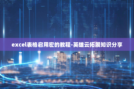 excel表格启用宏的教程-英雄云拓展知识分享