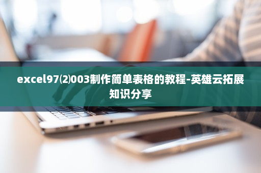 excel97⑵003制作简单表格的教程-英雄云拓展知识分享