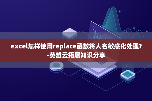 excel怎样使用replace函数将人名敏感化处理?-英雄云拓展知识分享