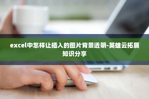 excel中怎样让插入的图片背景透明-英雄云拓展知识分享