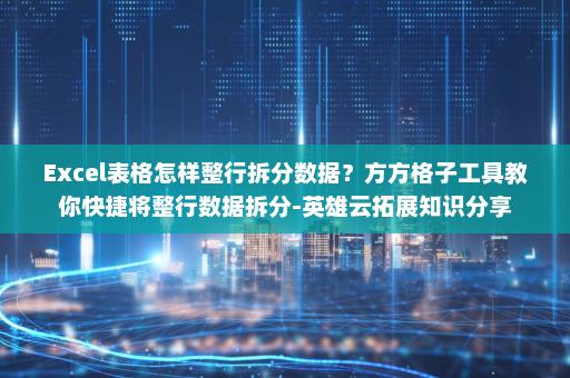 Excel表格怎样整行拆分数据？方方格子工具教你快捷将整行数据拆分-英雄云拓展知识分享