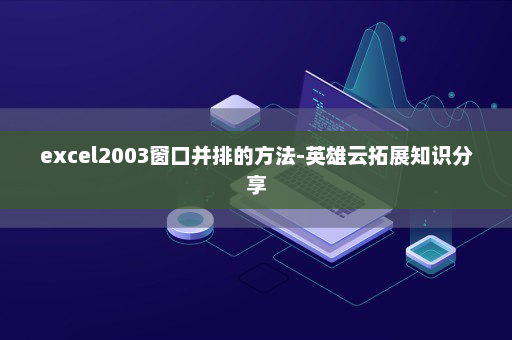excel2003窗口并排的方法-英雄云拓展知识分享