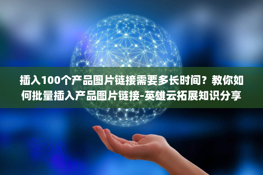 插入100个产品图片链接需要多长时间？教你如何批量插入产品图片链接-英雄云拓展知识分享