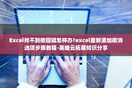 Excel找不到撤回键怎样办?excel重新添加撤消选项步骤教程-英雄云拓展知识分享