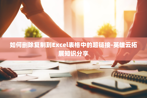 如何删除复制到Excel表格中的超链接-英雄云拓展知识分享