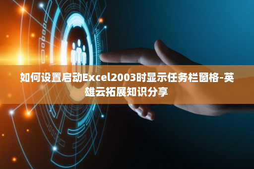 如何设置启动Excel2003时显示任务栏窗格-英雄云拓展知识分享