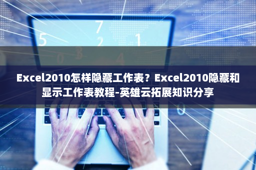Excel2010怎样隐藏工作表？Excel2010隐藏和显示工作表教程-英雄云拓展知识分享