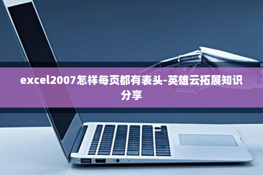 excel2007怎样每页都有表头-英雄云拓展知识分享