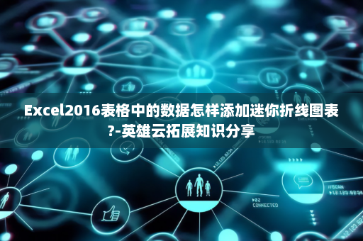 Excel2016表格中的数据怎样添加迷你折线图表?-英雄云拓展知识分享