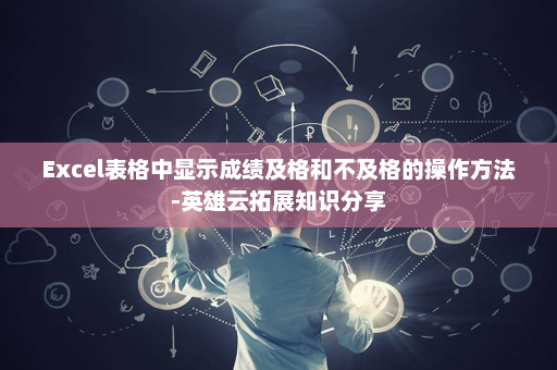 Excel表格中显示成绩及格和不及格的操作方法-英雄云拓展知识分享