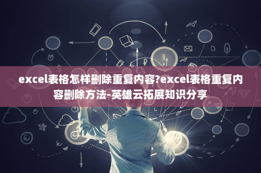 excel表格怎样删除重复内容?excel表格重复内容删除方法-英雄云拓展知识分享