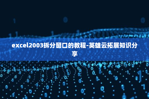 excel2003拆分窗口的教程-英雄云拓展知识分享