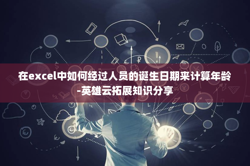 在excel中如何经过人员的诞生日期来计算年龄-英雄云拓展知识分享