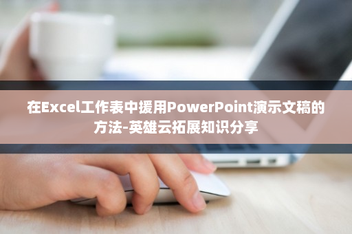 在Excel工作表中援用PowerPoint演示文稿的方法-英雄云拓展知识分享