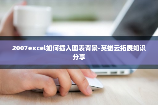 2007excel如何插入图表背景-英雄云拓展知识分享