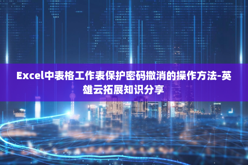 Excel中表格工作表保护密码撤消的操作方法-英雄云拓展知识分享