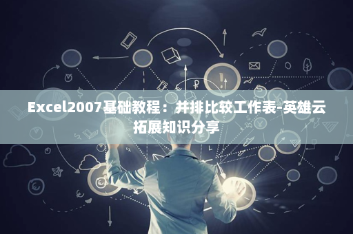 Excel2007基础教程：并排比较工作表-英雄云拓展知识分享