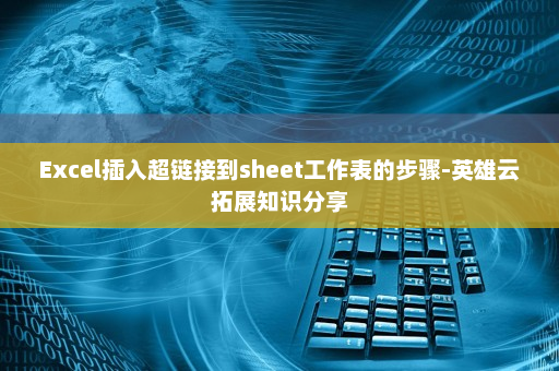 Excel插入超链接到sheet工作表的步骤-英雄云拓展知识分享