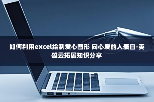 如何利用excel绘制爱心图形 向心爱的人表白-英雄云拓展知识分享
