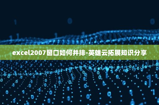 excel2007窗口如何并排-英雄云拓展知识分享