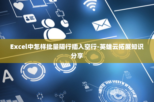 Excel中怎样批量隔行插入空行-英雄云拓展知识分享