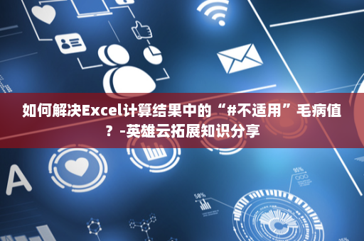 如何解决Excel计算结果中的“#不适用”毛病值？-英雄云拓展知识分享