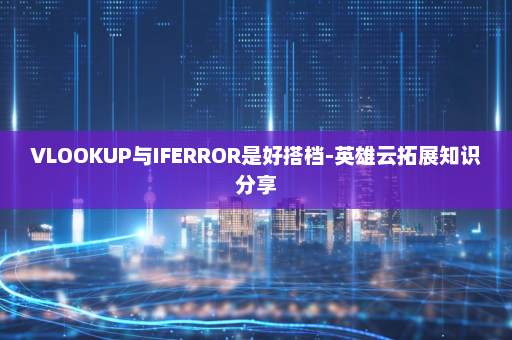 VLOOKUP与IFERROR是好搭档-英雄云拓展知识分享