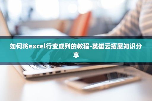 如何将excel行变成列的教程-英雄云拓展知识分享