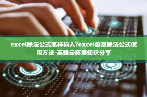 excel除法公式怎样输入?excel函数除法公式使用方法-英雄云拓展知识分享
