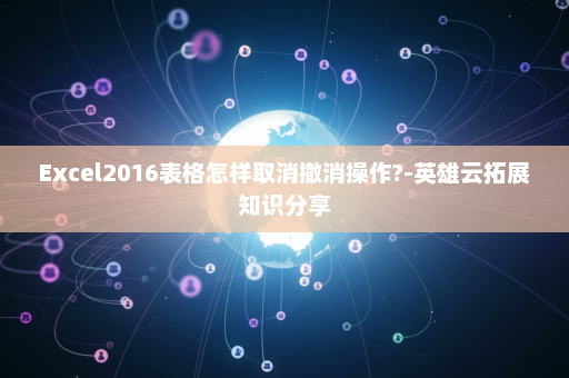 Excel2016表格怎样取消撤消操作?-英雄云拓展知识分享