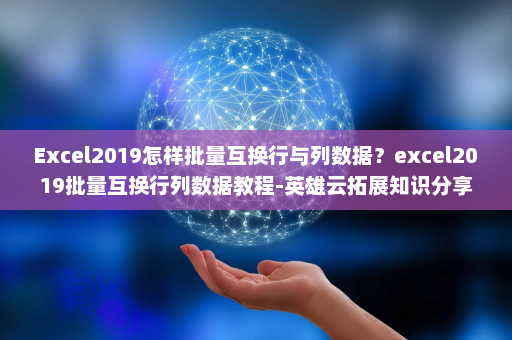 Excel2019怎样批量互换行与列数据？excel2019批量互换行列数据教程-英雄云拓展知识分享
