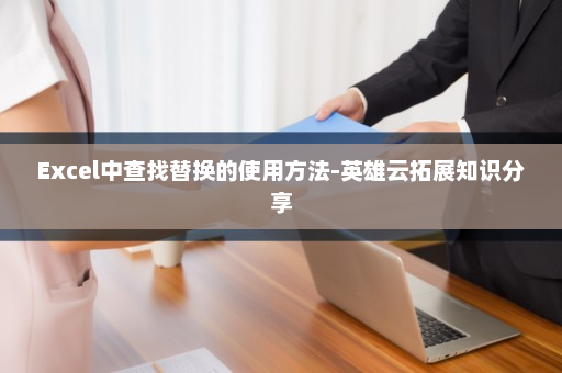 Excel中查找替换的使用方法-英雄云拓展知识分享