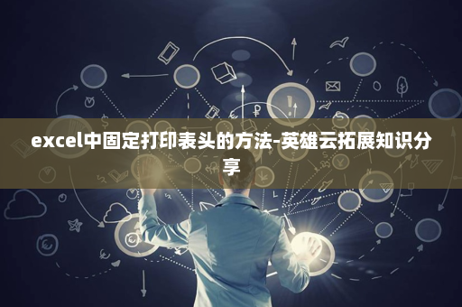 excel中固定打印表头的方法-英雄云拓展知识分享