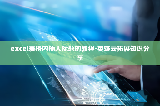 excel表格内插入标题的教程-英雄云拓展知识分享