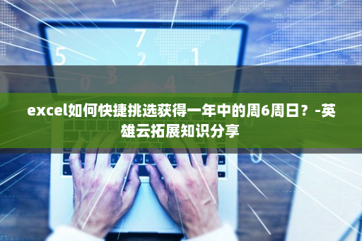excel如何快捷挑选获得一年中的周6周日？-英雄云拓展知识分享