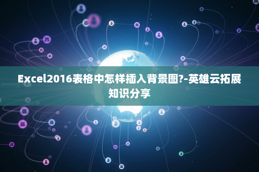 Excel2016表格中怎样插入背景图?-英雄云拓展知识分享