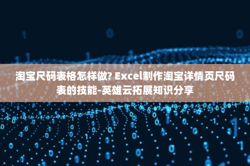 淘宝尺码表格怎样做? Excel制作淘宝详情页尺码表的技能-英雄云拓展知识分享