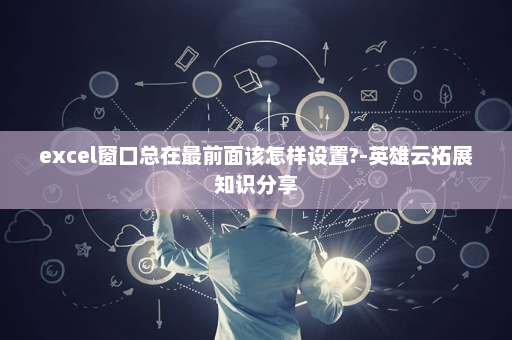 excel窗口总在最前面该怎样设置?-英雄云拓展知识分享