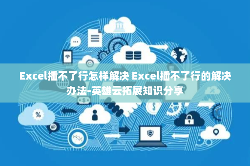 Excel插不了行怎样解决 Excel插不了行的解决办法-英雄云拓展知识分享