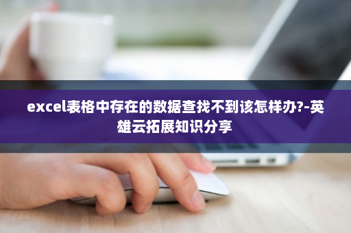 excel表格中存在的数据查找不到该怎样办?-英雄云拓展知识分享