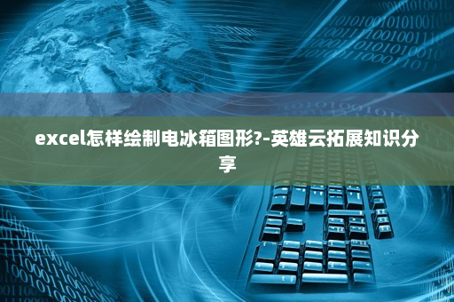 excel怎样绘制电冰箱图形?-英雄云拓展知识分享