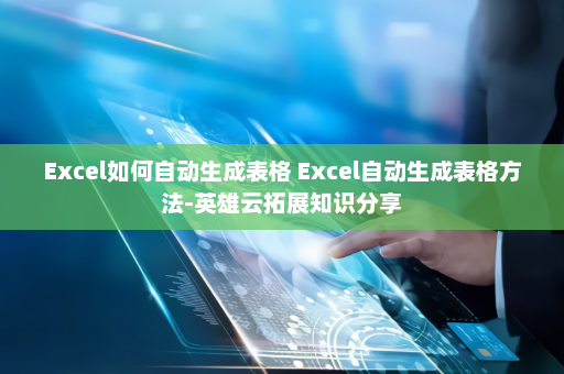 Excel如何自动生成表格 Excel自动生成表格方法-英雄云拓展知识分享