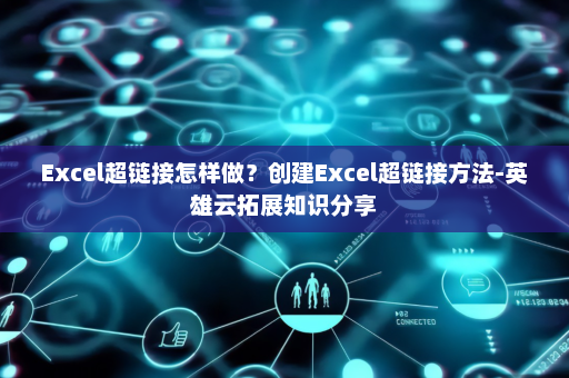 Excel超链接怎样做？创建Excel超链接方法-英雄云拓展知识分享