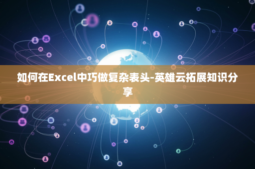如何在Excel中巧做复杂表头-英雄云拓展知识分享