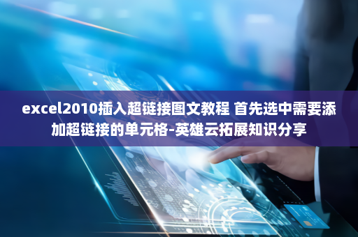 excel2010插入超链接图文教程 首先选中需要添加超链接的单元格-英雄云拓展知识分享