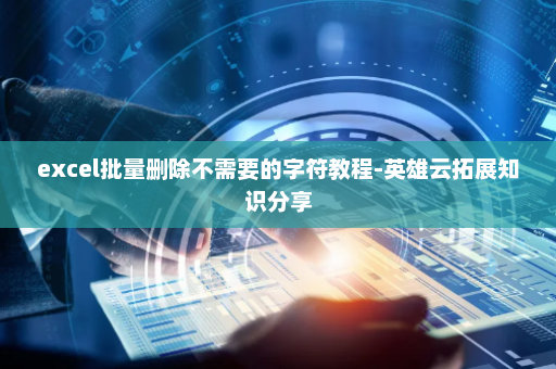 excel批量删除不需要的字符教程-英雄云拓展知识分享