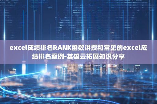 excel成绩排名RANK函数讲授和常见的excel成绩排名案例-英雄云拓展知识分享