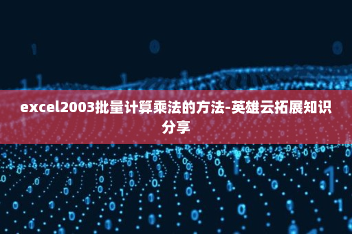 excel2003批量计算乘法的方法-英雄云拓展知识分享